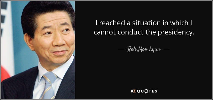 I reached a situation in which I cannot conduct the presidency. - Roh Moo-hyun