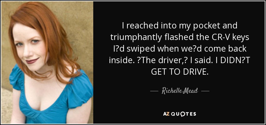 I reached into my pocket and triumphantly flashed the CR-V keys Iʹd swiped when weʹd come back inside. ʺThe driver,ʺ I said. I DIDNʹT GET TO DRIVE. - Richelle Mead