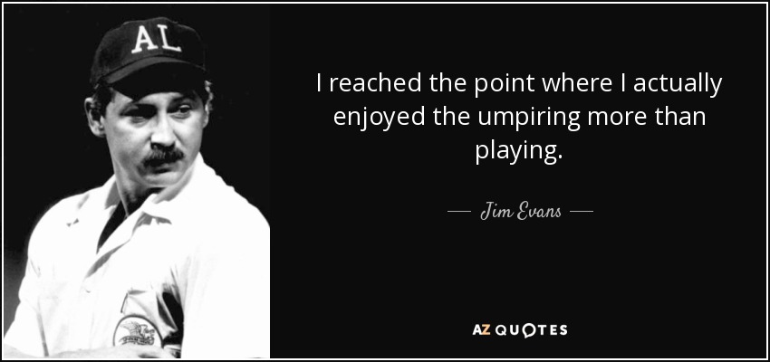 I reached the point where I actually enjoyed the umpiring more than playing. - Jim Evans
