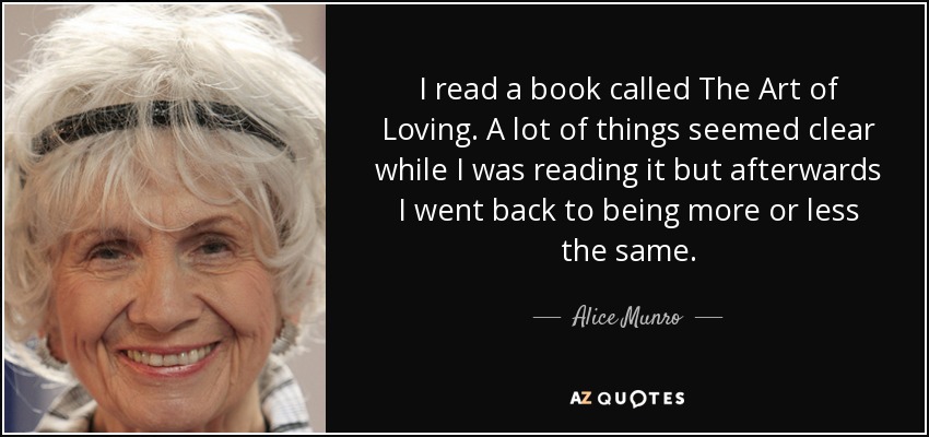 I read a book called The Art of Loving. A lot of things seemed clear while I was reading it but afterwards I went back to being more or less the same. - Alice Munro