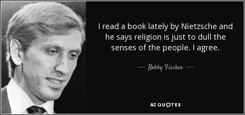 I read a book lately by Nietzsche and he says religion is just to dull the senses of the people. I agree. - Bobby Fischer