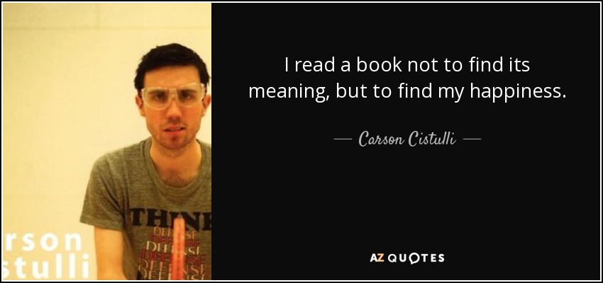 I read a book not to find its meaning, but to find my happiness. - Carson Cistulli