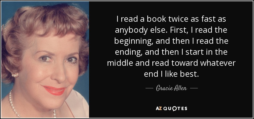 I read a book twice as fast as anybody else. First, I read the beginning, and then I read the ending, and then I start in the middle and read toward whatever end I like best. - Gracie Allen