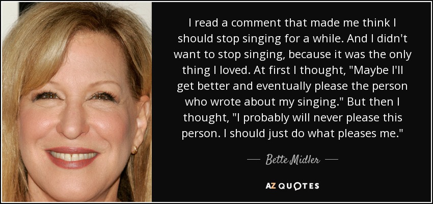 I read a comment that made me think I should stop singing for a while. And I didn't want to stop singing, because it was the only thing I loved. At first I thought, 