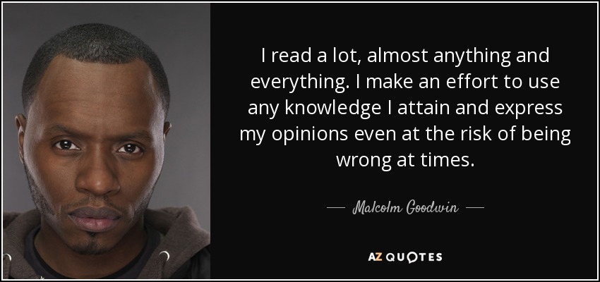 I read a lot, almost anything and everything. I make an effort to use any knowledge I attain and express my opinions even at the risk of being wrong at times. - Malcolm Goodwin