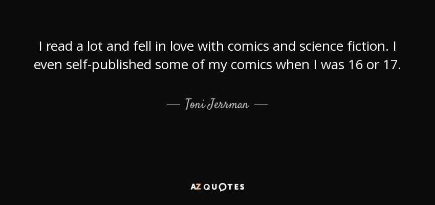 I read a lot and fell in love with comics and science fiction. I even self-published some of my comics when I was 16 or 17. - Toni Jerrman