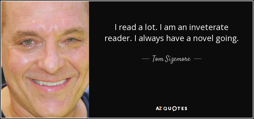I read a lot. I am an inveterate reader. I always have a novel going. - Tom Sizemore