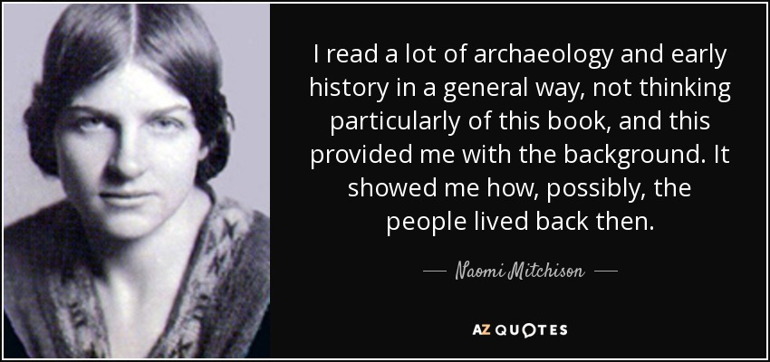 I read a lot of archaeology and early history in a general way, not thinking particularly of this book, and this provided me with the background. It showed me how, possibly, the people lived back then. - Naomi Mitchison