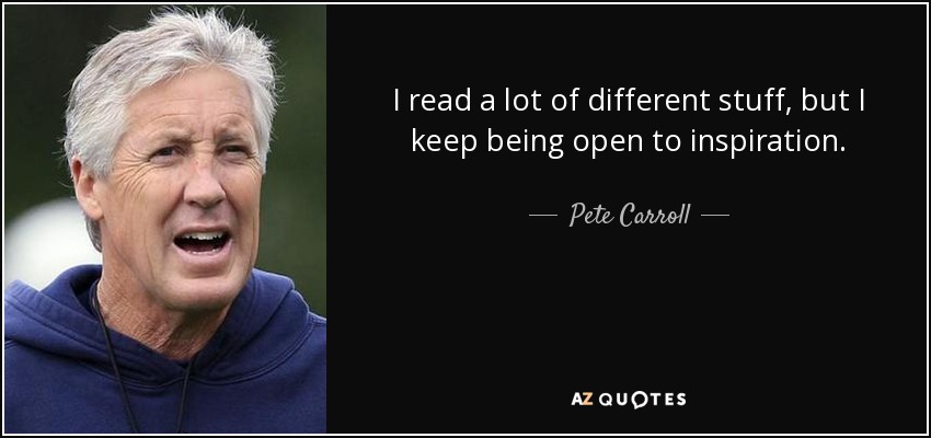 I read a lot of different stuff, but I keep being open to inspiration. - Pete Carroll