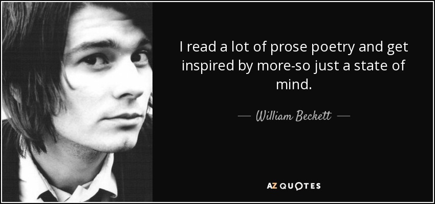 I read a lot of prose poetry and get inspired by more-so just a state of mind. - William Beckett