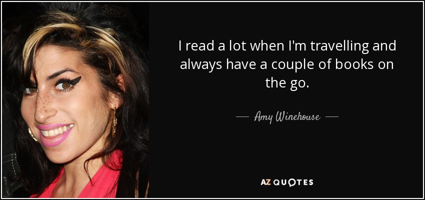 I read a lot when I'm travelling and always have a couple of books on the go. - Amy Winehouse