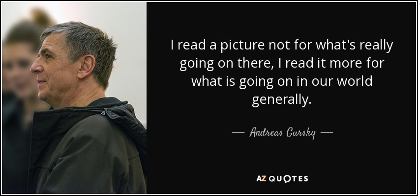 I read a picture not for what's really going on there, I read it more for what is going on in our world generally. - Andreas Gursky