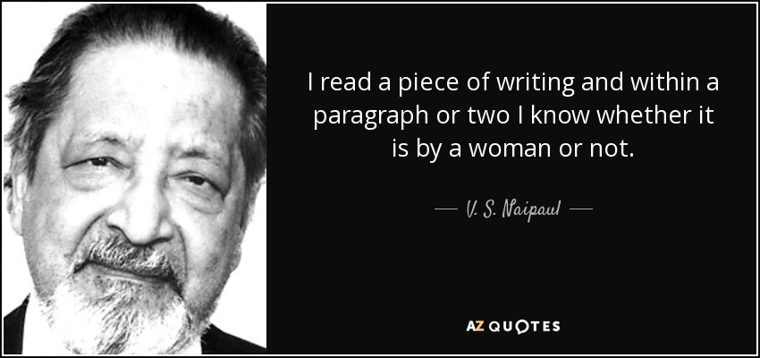 I read a piece of writing and within a paragraph or two I know whether it is by a woman or not. - V. S. Naipaul