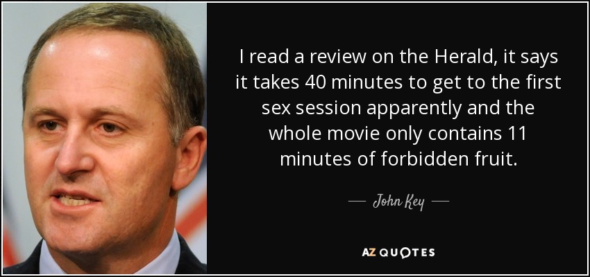 I read a review on the Herald, it says it takes 40 minutes to get to the first sex session apparently and the whole movie only contains 11 minutes of forbidden fruit. - John Key