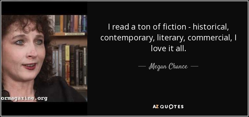 I read a ton of fiction - historical, contemporary, literary, commercial, I love it all. - Megan Chance