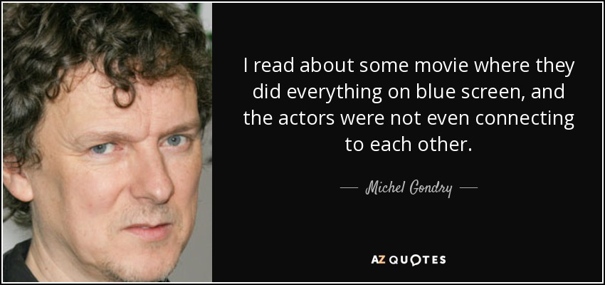 I read about some movie where they did everything on blue screen, and the actors were not even connecting to each other. - Michel Gondry