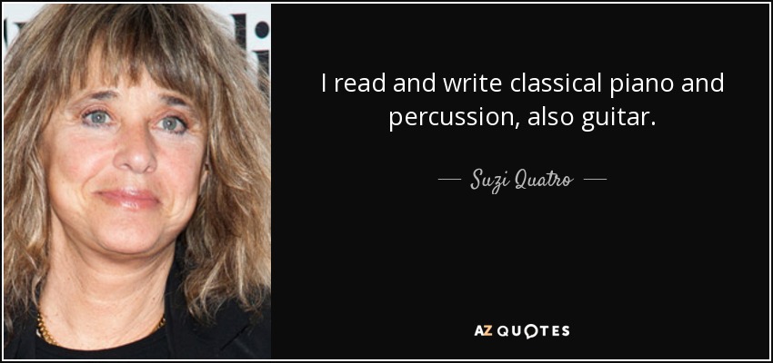 I read and write classical piano and percussion, also guitar. - Suzi Quatro