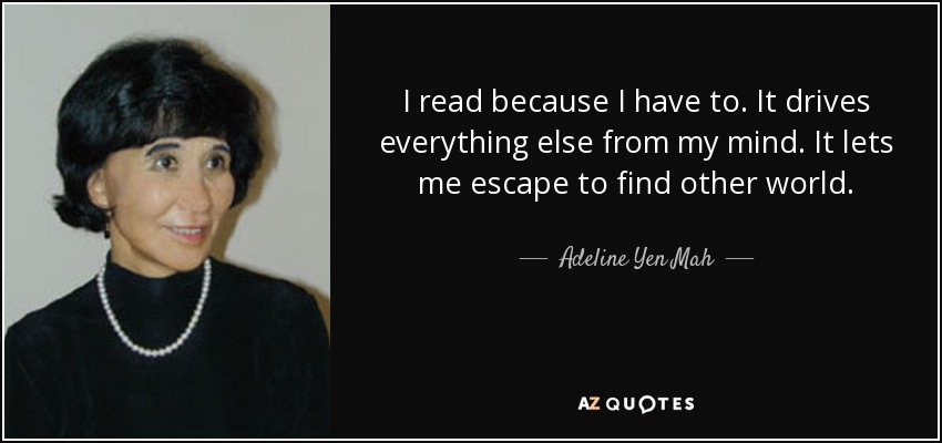 I read because I have to. It drives everything else from my mind. It lets me escape to find other world. - Adeline Yen Mah