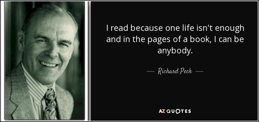 I read because one life isn't enough and in the pages of a book, I can be anybody. - Richard Peck