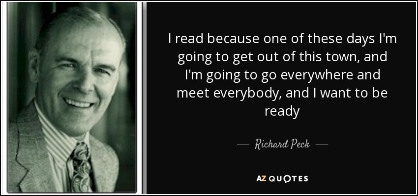 I read because one of these days I'm going to get out of this town, and I'm going to go everywhere and meet everybody, and I want to be ready - Richard Peck