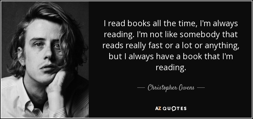 I read books all the time, I'm always reading. I'm not like somebody that reads really fast or a lot or anything, but I always have a book that I'm reading. - Christopher Owens