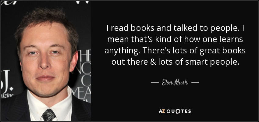 I read books and talked to people. I mean that's kind of how one learns anything. There's lots of great books out there & lots of smart people. - Elon Musk
