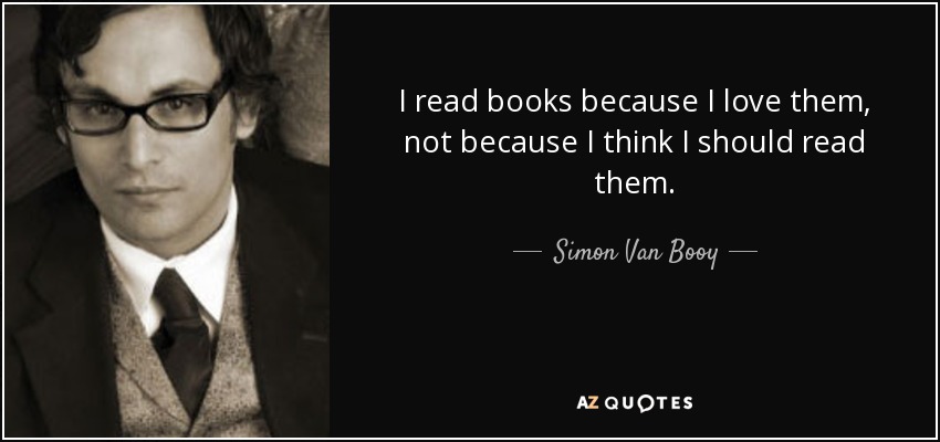 I read books because I love them, not because I think I should read them. - Simon Van Booy