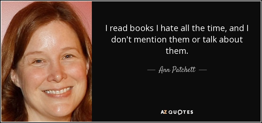 I read books I hate all the time, and I don't mention them or talk about them. - Ann Patchett