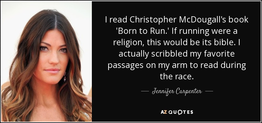 I read Christopher McDougall's book 'Born to Run.' If running were a religion, this would be its bible. I actually scribbled my favorite passages on my arm to read during the race. - Jennifer Carpenter