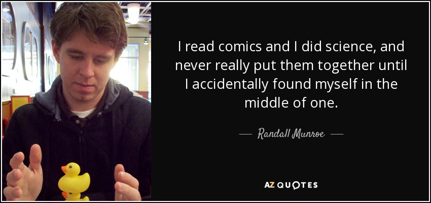 I read comics and I did science, and never really put them together until I accidentally found myself in the middle of one. - Randall Munroe