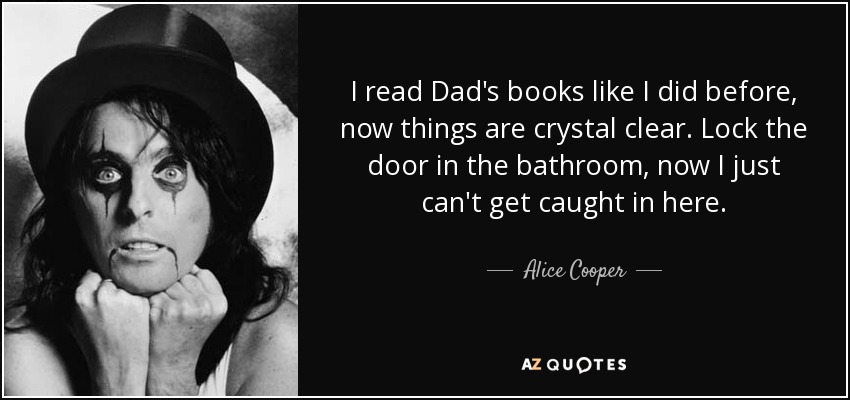 I read Dad's books like I did before, now things are crystal clear. Lock the door in the bathroom, now I just can't get caught in here. - Alice Cooper