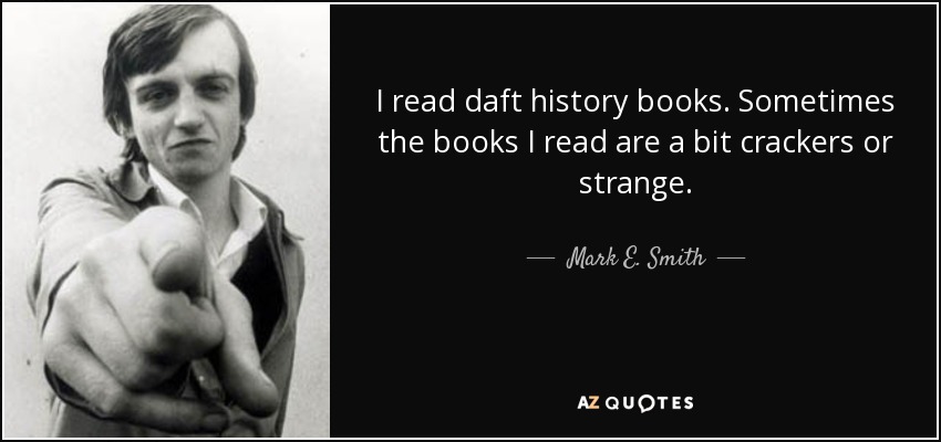 I read daft history books. Sometimes the books I read are a bit crackers or strange. - Mark E. Smith