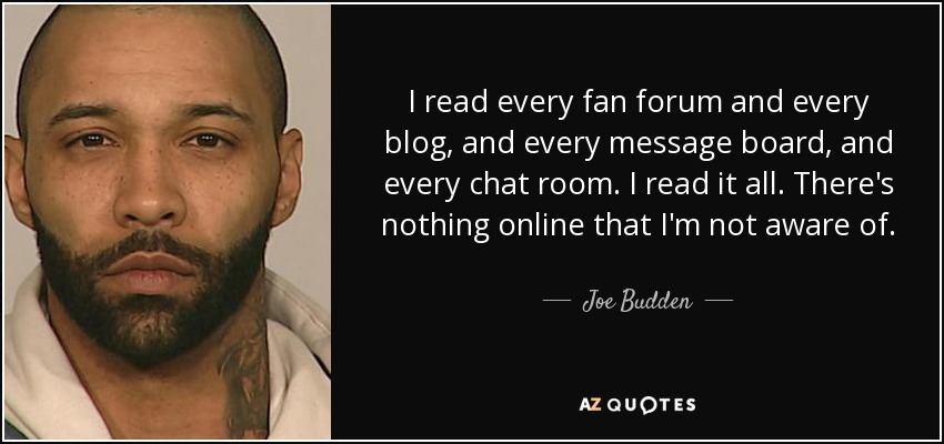 I read every fan forum and every blog, and every message board, and every chat room. I read it all. There's nothing online that I'm not aware of. - Joe Budden