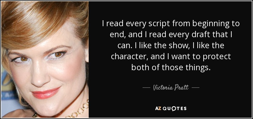 I read every script from beginning to end, and I read every draft that I can. I like the show, I like the character, and I want to protect both of those things. - Victoria Pratt