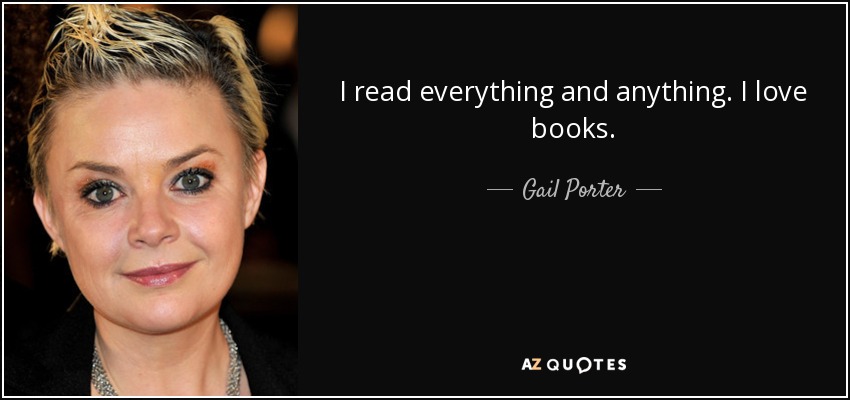 I read everything and anything. I love books. - Gail Porter
