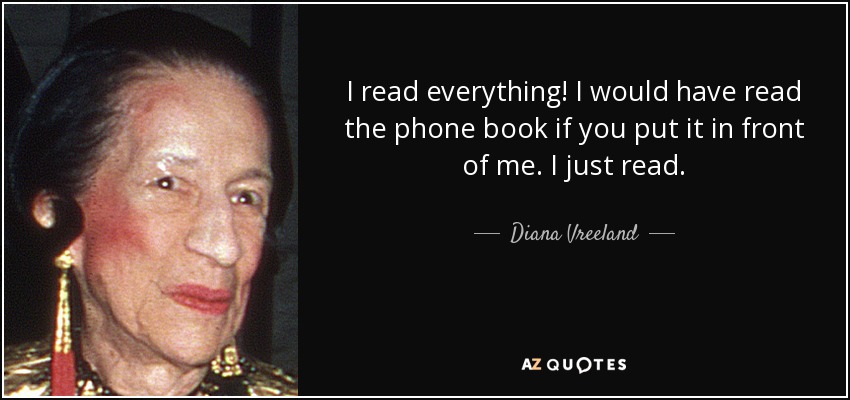 I read everything! I would have read the phone book if you put it in front of me. I just read. - Diana Vreeland