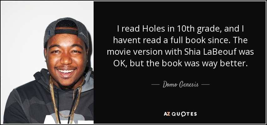 I read Holes in 10th grade, and I havent read a full book since. The movie version with Shia LaBeouf was OK, but the book was way better. - Domo Genesis