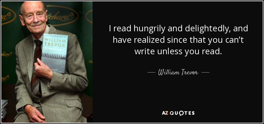 I read hungrily and delightedly, and have realized since that you can’t write unless you read. - William Trevor