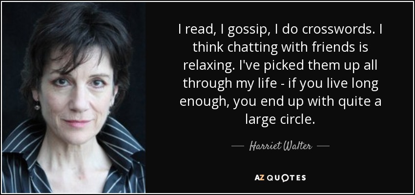 I read, I gossip, I do crosswords. I think chatting with friends is relaxing. I've picked them up all through my life - if you live long enough, you end up with quite a large circle. - Harriet Walter