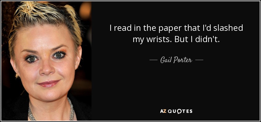 I read in the paper that I'd slashed my wrists. But I didn't. - Gail Porter