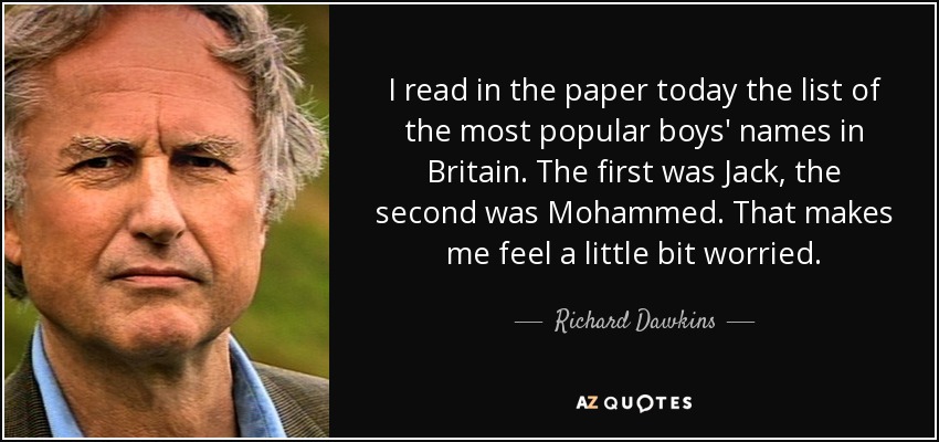 I read in the paper today the list of the most popular boys' names in Britain. The first was Jack, the second was Mohammed. That makes me feel a little bit worried. - Richard Dawkins