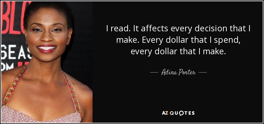 I read. It affects every decision that I make. Every dollar that I spend, every dollar that I make. - Adina Porter