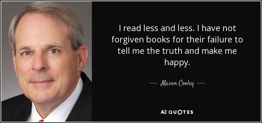 I read less and less. I have not forgiven books for their failure to tell me the truth and make me happy. - Mason Cooley