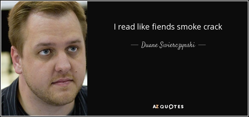 I read like fiends smoke crack - Duane Swierczynski