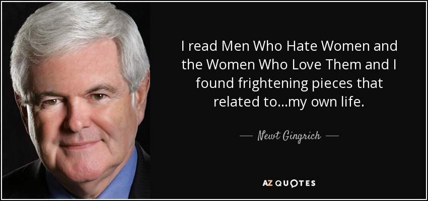 I read Men Who Hate Women and the Women Who Love Them and I found frightening pieces that related to…my own life. - Newt Gingrich
