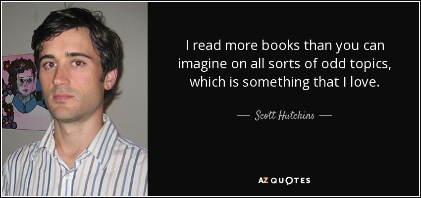 I read more books than you can imagine on all sorts of odd topics, which is something that I love. - Scott Hutchins