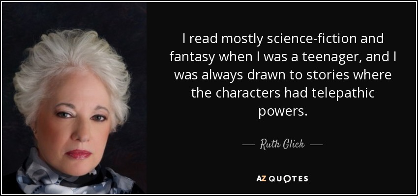 I read mostly science-fiction and fantasy when I was a teenager, and I was always drawn to stories where the characters had telepathic powers. - Ruth Glick