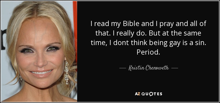 I read my Bible and I pray and all of that. I really do. But at the same time, I dont think being gay is a sin. Period. - Kristin Chenoweth