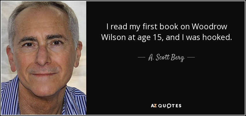 I read my first book on Woodrow Wilson at age 15, and I was hooked. - A. Scott Berg