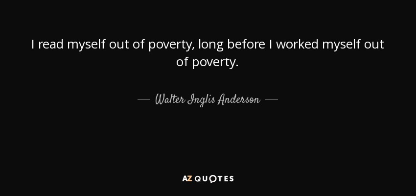 I read myself out of poverty, long before I worked myself out of poverty. - Walter Inglis Anderson